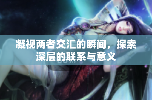 凝视两者交汇的瞬间，探索深层的联系与意义