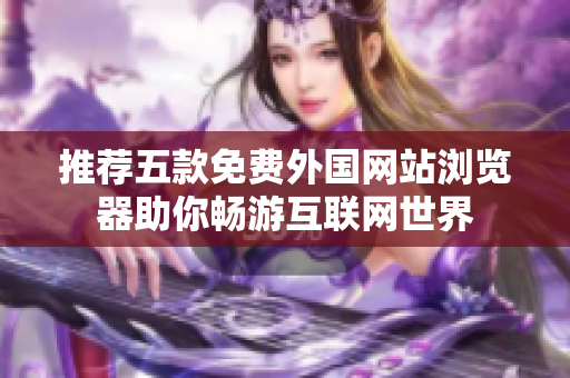 推荐五款免费外国网站浏览器助你畅游互联网世界