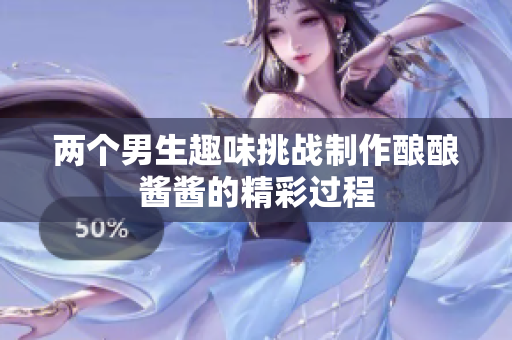 两个男生趣味挑战制作酿酿酱酱的精彩过程