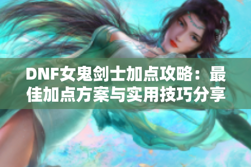 DNF女鬼剑士加点攻略：最佳加点方案与实用技巧分享