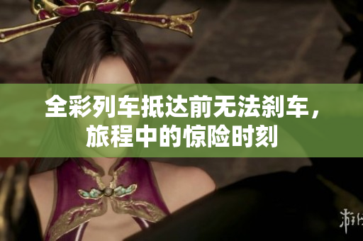 全彩列车抵达前无法刹车，旅程中的惊险时刻
