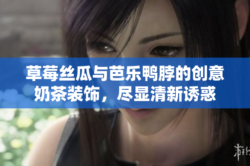 草莓丝瓜与芭乐鸭脖的创意奶茶装饰，尽显清新诱惑