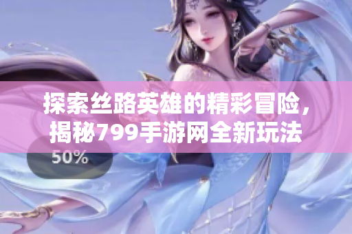 探索丝路英雄的精彩冒险，揭秘799手游网全新玩法