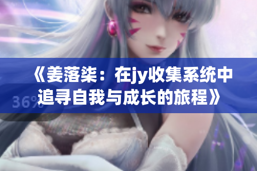 《姜落柒：在jy收集系统中追寻自我与成长的旅程》