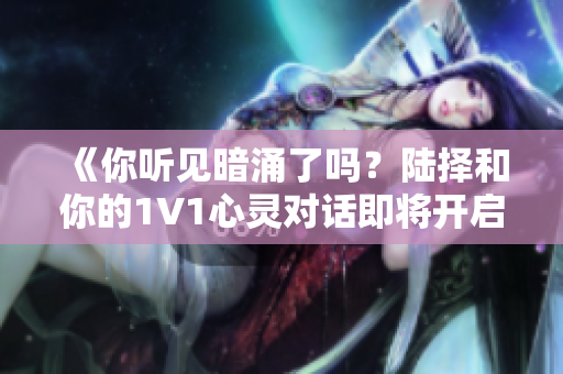 《你听见暗涌了吗？陆择和你的1V1心灵对话即将开启》