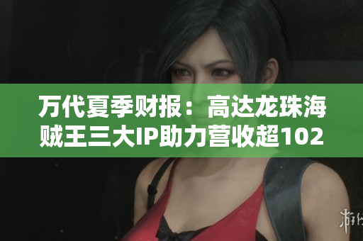 万代夏季财报：高达龙珠海贼王三大IP助力营收超102亿
