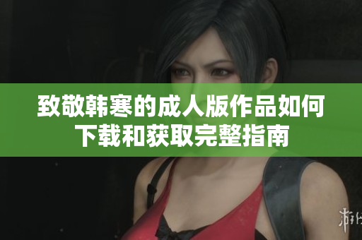 致敬韩寒的成人版作品如何下载和获取完整指南