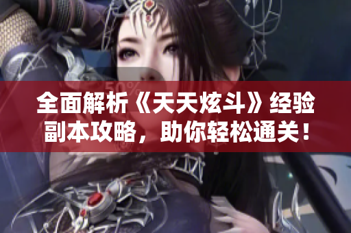 全面解析《天天炫斗》经验副本攻略，助你轻松通关！