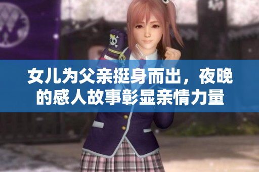 女儿为父亲挺身而出，夜晚的感人故事彰显亲情力量