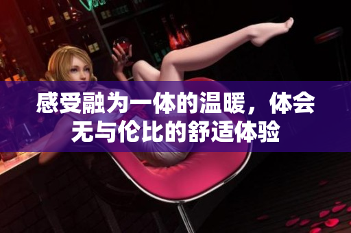 感受融为一体的温暖，体会无与伦比的舒适体验