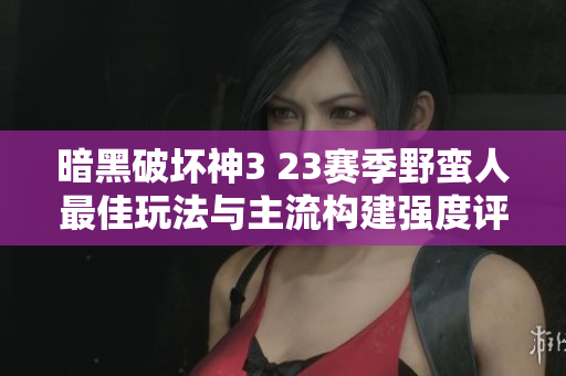 暗黑破坏神3 23赛季野蛮人最佳玩法与主流构建强度评测指南