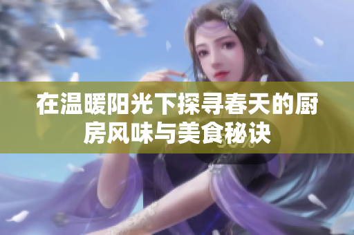在温暖阳光下探寻春天的厨房风味与美食秘诀