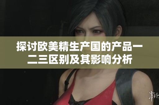 探讨欧美精生产国的产品一二三区别及其影响分析