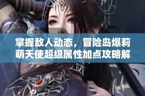掌握敌人动态，冒险岛爆莉萌天使超级属性加点攻略解析
