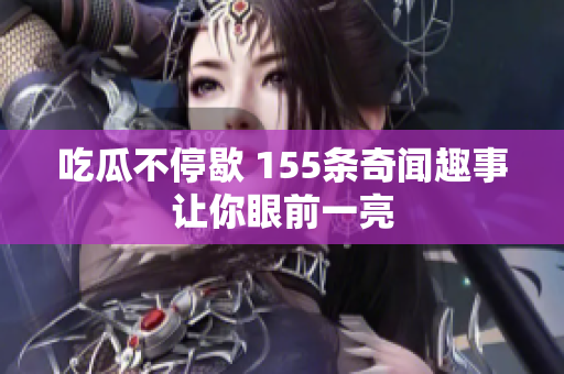 吃瓜不停歇 155条奇闻趣事让你眼前一亮