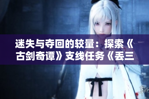 迷失与夺回的较量：探索《古剑奇谭》支线任务《丢三落四》的秘密与挑战