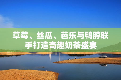 草莓、丝瓜、芭乐与鸭脖联手打造奇趣奶茶盛宴