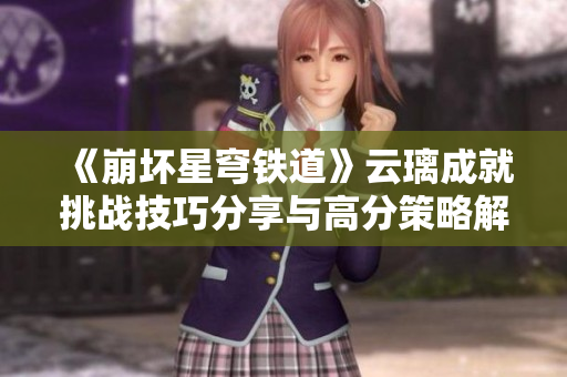 《崩坏星穹铁道》云璃成就挑战技巧分享与高分策略解析