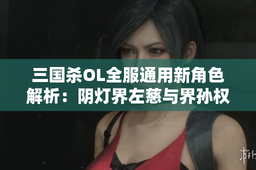 三国杀OL全服通用新角色解析：阴灯界左慈与界孙权介绍