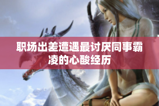 职场出差遭遇最讨厌同事霸凌的心酸经历