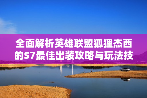 全面解析英雄联盟狐狸杰西的S7最佳出装攻略与玩法技巧