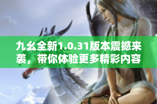 九幺全新1.0.31版本震撼来袭，带你体验更多精彩内容