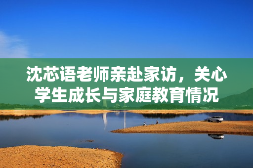 沈芯语老师亲赴家访，关心学生成长与家庭教育情况