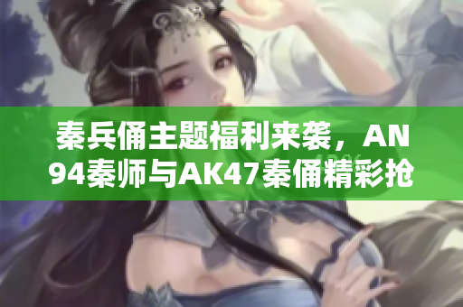 秦兵俑主题福利来袭，AN94秦师与AK47秦俑精彩抢先揭秘