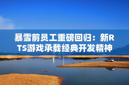 暴雪前员工重磅回归：新RTS游戏承载经典开发精神
