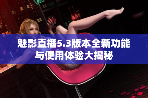 魅影直播5.3版本全新功能与使用体验大揭秘