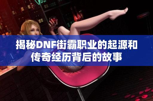 揭秘DNF街霸职业的起源和传奇经历背后的故事
