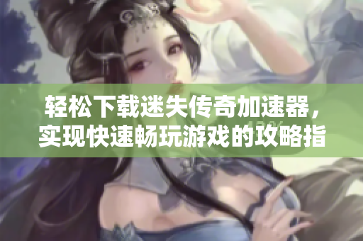 轻松下载迷失传奇加速器，实现快速畅玩游戏的攻略指南