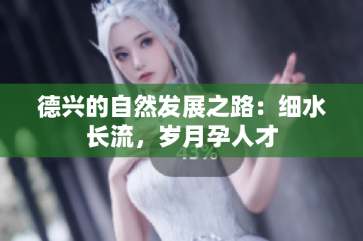 德兴的自然发展之路：细水长流，岁月孕人才