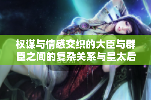 权谋与情感交织的大臣与群臣之间的复杂关系与皇太后之秘