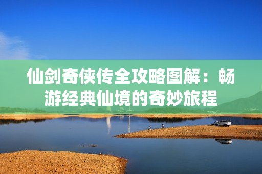 仙剑奇侠传全攻略图解：畅游经典仙境的奇妙旅程