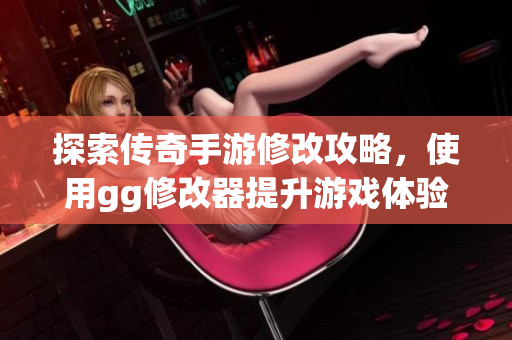 探索传奇手游修改攻略，使用gg修改器提升游戏体验