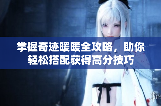 掌握奇迹暖暖全攻略，助你轻松搭配获得高分技巧