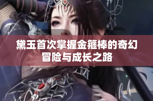 黛玉首次掌握金箍棒的奇幻冒险与成长之路