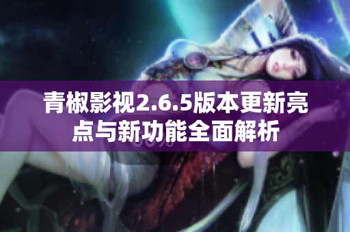 青椒影视2.6.5版本更新亮点与新功能全面解析