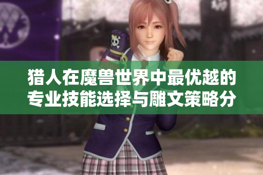 猎人在魔兽世界中最优越的专业技能选择与雕文策略分析