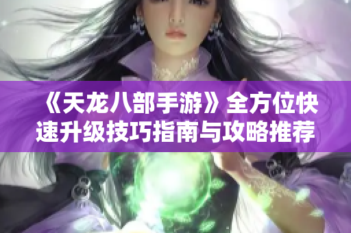 《天龙八部手游》全方位快速升级技巧指南与攻略推荐