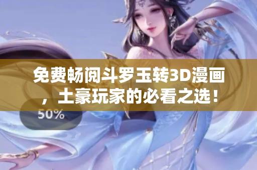 免费畅阅斗罗玉转3D漫画，土豪玩家的必看之选！