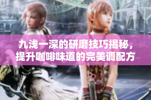 九浅一深的研磨技巧揭秘，提升咖啡味道的完美调配方法