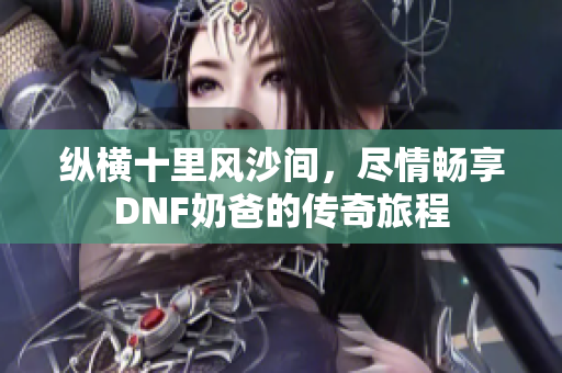 纵横十里风沙间，尽情畅享DNF奶爸的传奇旅程