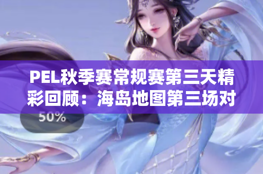 PEL秋季赛常规赛第三天精彩回顾：海岛地图第三场对决分析