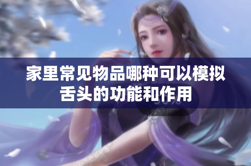 家里常见物品哪种可以模拟舌头的功能和作用