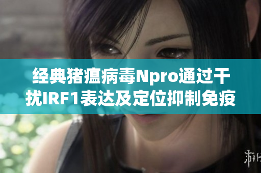 经典猪瘟病毒Npro通过干扰IRF1表达及定位抑制免疫反应研究