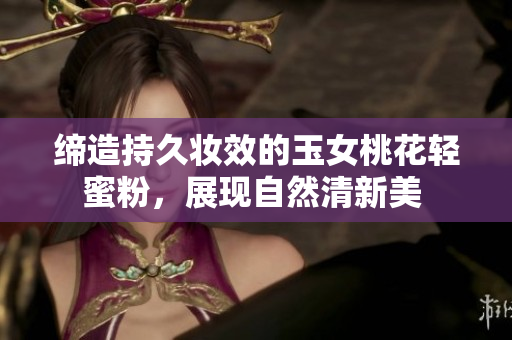 缔造持久妆效的玉女桃花轻蜜粉，展现自然清新美 