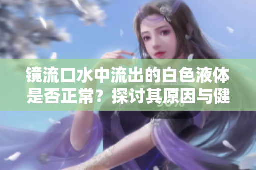 镜流口水中流出的白色液体是否正常？探讨其原因与健康影响