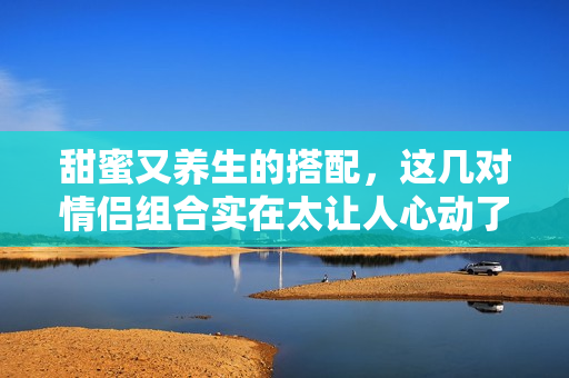 甜蜜又养生的搭配，这几对情侣组合实在太让人心动了